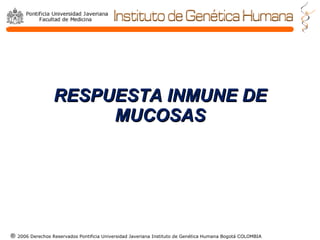 RESPUESTA INMUNE DE MUCOSAS ®   2006 Derechos Reservados Pontificia Universidad Javeriana Instituto de Genética Humana Bogotá COLOMBIA 