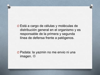 O Está a cargo de células y moléculas de 
distribución general en el organismo y es 
responsable de la primera y segunda 
línea de defensa frente a patógenos. 
O Psdata: la yazmin no me envio ni una 
imagen.  
 