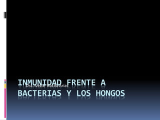 INMUNIDAD FRENTE A 
Dra. Ivette Rocha Arias 
BACTERIAS Y LOS HONGOS 
 