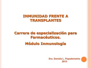 INMUNIDAD FRENTE A
TRANSPLANTES
Carrera de especialización para
Farmacéuticos.
Módulo Inmunología
Dra. Daniela L. Papademetrio
2015
 