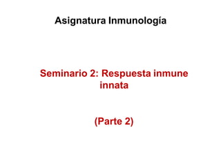 Asignatura Inmunología
Seminario 2: Respuesta inmune
innata
(Parte 2)
 