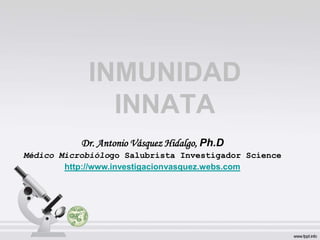 INMUNIDAD
INNATA
Dr. Antonio Vásquez Hidalgo, Ph.D
Médico Microbiólogo Salubrista Investigador Science
http://www.investigacionvasquez.webs.com
 