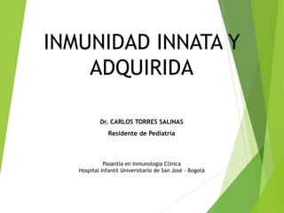 INMUNIDAD INNATA Y
ADQUIRIDA
Dr. CARLOS TORRES SALINAS
Residente de Pediatría
Pasantía en Inmunología Clínica
Hospital Infantil Universitario de San José - Bogotá
 