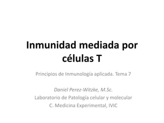 Inmunidad mediada por
células T
Principios de Inmunología aplicada. Tema 7
Daniel Perez-Witzke, M.Sc.
Laboratorio de Patología celular y molecular
C. Medicina Experimental, IVIC
 
