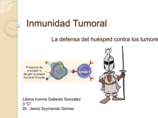 Inmunidad Tumoral

La defensa del huésped contra los tumore

Liliana Ivonne Gallardo González
3 “C”
Dr. Jesús Szymanski Gómez

 