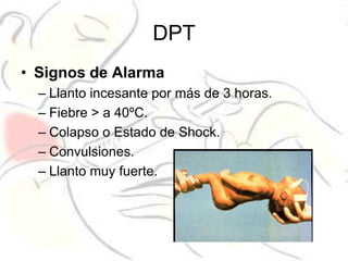 DPT
• Signos de Alarma
  – Llanto incesante por más de 3 horas.
  – Fiebre > a 40ºC.
  – Colapso o Estado de Shock.
  – Convulsiones.
  – Llanto muy fuerte.
 