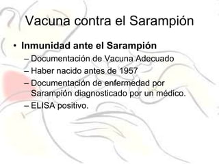 Vacuna contra el Sarampión
• Inmunidad ante el Sarampión
  – Documentación de Vacuna Adecuado
  – Haber nacido antes de 1957
  – Documentación de enfermedad por
    Sarampión diagnosticado por un médico.
  – ELISA positivo.
 