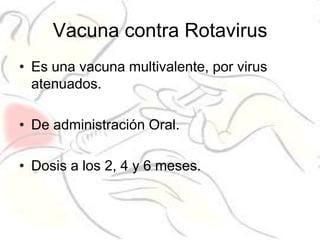 Vacuna contra Rotavirus
• Es una vacuna multivalente, por virus
  atenuados.

• De administración Oral.

• Dosis a los 2, 4 y 6 meses.
 