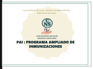 PAI : PROGRAMA AMPLIADO DE
INMUNIZACIONES
CAJA NACIONAL DE SALUD - HOSPITAL MATERNO INFANTIL
SERVICIO DE PEDIATRÍA
 