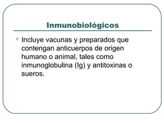 Inmunobiológicos
 Incluye

vacunas y preparados que
contengan anticuerpos de origen
humano o animal, tales como
inmunoglobulina (Ig) y antitoxinas o
sueros.

 