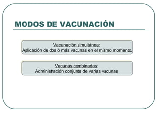MODOS DE VACUNACIÓN
Vacunación simultánea:
Vacunación simultánea:
Aplicación de dos ó más vacunas en el mismo momento.
Aplicación de dos ó más vacunas en el mismo momento.
Vacunas combinadas:
Vacunas combinadas:
Administración conjunta de varias vacunas
Administración conjunta de varias vacunas

 