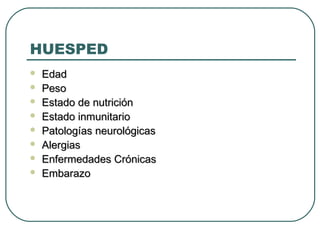 HUESPED









Edad
Peso
Estado de nutrición
Estado inmunitario
Patologías neurológicas
Alergias
Enfermedades Crónicas
Embarazo

 