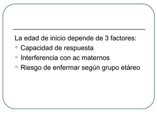 La edad de inicio depende de 3 factores:
 Capacidad de respuesta
 Interferencia con ac maternos
 Riesgo de enfermar según grupo etáreo

 