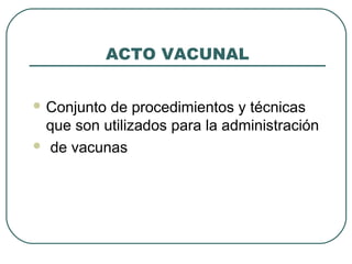 ACTO VACUNAL
 Conjunto

de procedimientos y técnicas
que son utilizados para la administración
 de vacunas

 