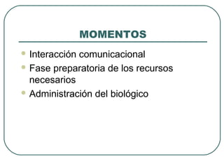MOMENTOS
 Interacción

comunicacional
 Fase preparatoria de los recursos
necesarios
 Administración del biológico

 
