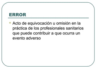 ERROR
 Acto

de equivocación u omisión en la
práctica de los profesionales sanitarios
que puede contribuir a que ocurra un
evento adverso

 