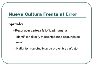 Nueva Cultura Frente al Error
Aprender:
- Reconocer certeza falibilidad humana

- Identificar sitios y momentos más comunes de
error

- Hallar formas efectivas de prevenir su efecto

 