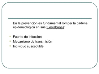En la prevención es fundamental romper la cadena
epidemiológica en sus 3 eslabones:




Fuente de infección
Mecanismo de transmisión
Individuo susceptible

 
