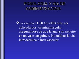 POSOLOGIA Y VIA DE
      ADMINISTRACION:


La vacuna TETRAct-HIB debe ser
 aplicada por vía intramuscular,
 asegurándose de que la aguja no penetre
 en un vaso sanguíneo. No utilizar la vía
 intradérmica o intravascular.
 