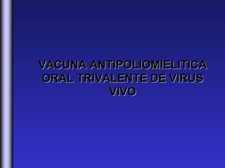 VACUNA ANTIPOLIOMIELITICA
ORAL TRIVALENTE DE VIRUS
          VIVO
 