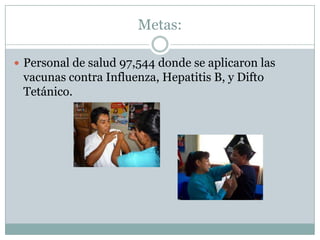 Metas:

 Personal de salud 97,544 donde se aplicaron las
 vacunas contra Influenza, Hepatitis B, y Difto
 Tetánico.
 