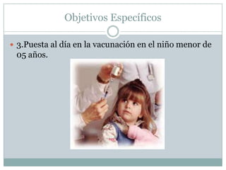Objetivos Específicos

 3.Puesta al día en la vacunación en el niño menor de
 05 años.
 