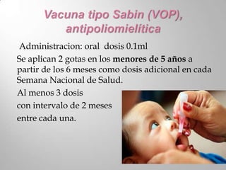 Administracion: oral dosis 0.1ml
Se aplican 2 gotas en los menores de 5 años a
partir de los 6 meses como dosis adicional en cada
Semana Nacional de Salud.
Al menos 3 dosis
con intervalo de 2 meses
entre cada una.
 