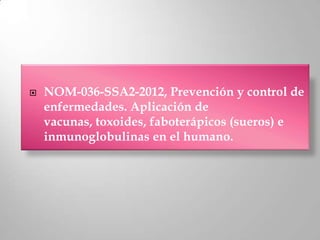    NOM-036-SSA2-2012, Prevención y control de
    enfermedades. Aplicación de
    vacunas, toxoides, faboterápicos (sueros) e
    inmunoglobulinas en el humano.
 