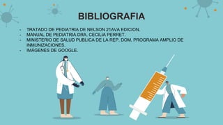 BIBLIOGRAFIA
- TRATADO DE PEDIATRIA DE NELSON 21AVA EDICION.
- MANUAL DE PEDIATRIA DRA. CECILIA PERRET.
- MINISTERIO DE SALUD PUBLICA DE LA REP. DOM, PROGRAMA AMPLIO DE
INMUNIZACIONES.
- IMÁGENES DE GOOGLE.
 