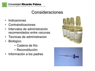 Consideraciones  Indicaciones Contraindicaciones Intervalos de administración recomendados entre vacunas   Tecnicas de administracion Biológico Cadena de frio Reconstitución  Información a los padres 