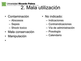 2. Mala utilización Contaminación Abscesos Sepsis Shock toxico Mala conservación Manipulación No indicado: Indicaciones Contraindicaciones Vía de administración Posología Calendario  