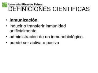 DEFINICIONES CIENTIFICAS Inmunización , inducir o transferir inmunidad artificialmente,  administración de un inmunobiológico.  puede ser activa o pasiva  