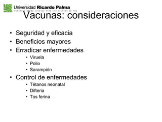 Vacunas: consideraciones Seguridad y eficacia Beneficios mayores Erradicar enfermedades Viruela Polio Sarampión  Control de enfermedades Tétanos neonatal Difteria Tos ferina 