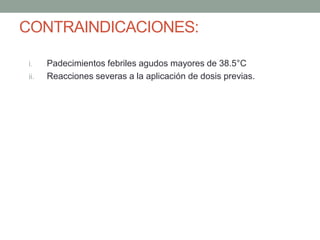 CONTRAINDICACIONES: 
i. Padecimientos febriles agudos mayores de 38.5°C 
ii. Reacciones severas a la aplicación de dosis previas. 
 