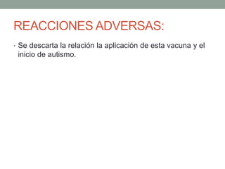REACCIONES ADVERSAS: 
• Se descarta la relación la aplicación de esta vacuna y el 
inicio de autismo. 
 