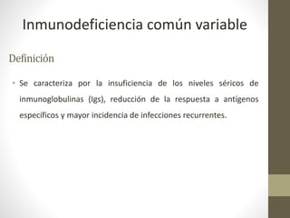 Definición
• Se caracteriza por la insuficiencia de los niveles séricos de
inmunoglobulinas (Igs), reducción de la respuesta a antígenos
específicos y mayor incidencia de infecciones recurrentes.
Inmunodeficiencia común variable
 