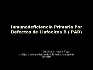 Inmunodeficiencia Primaria Por
Defectos de Linfocitos B ( PAD)
Dr. Román Angulo Vigo.
Médico Asistente del Servicio de Pediatría General
HNERM
 
