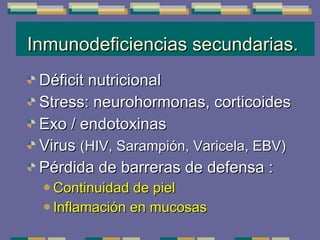 Inmunodeficiencias secundarias.  Déficit nutricional Stress: neurohormonas, corticoides Exo / endotoxinas Virus  (HIV, Sarampión, Varicela, EBV) Pérdida de barreras de defensa : Continuidad de piel Inflamación en mucosas 