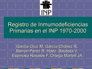 Registro de Inmumodeficiencias Primarias en el INP 1970-2000 García Cruz M, García Chávez R, Berrón Pérez R, Hdez. Bautista V, Espinosa Rosales F, Ortega Martell JA 
