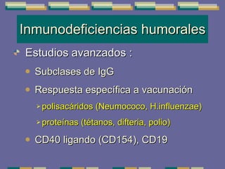 Inmunodeficiencias humorales Estudios avanzados  : Subclases de IgG Respuesta específica a vacunación  polisacáridos (Neumococo, H.influenzae)  proteínas (tétanos, difteria, polio) CD40 ligando (CD154) , CD19 
