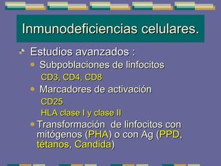 Inmunodeficiencias celulares. Estudios avanzados  : Subpoblaciones de linfocitos CD3, CD4, CD8 Marcadores de activación  CD25 HLA clase I y clase II Transformación  de  linfocitos con mitógenos ( PHA )  o con Ag ( PPD ,  tétanos ,  Candida ) 