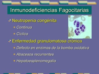 Inmunodeficiencias Fagocitarias Neutropenia congénita Continua  Cíclica Enfermedad granulomatosa crónica Defecto en enzimas de la bomba oxidativa Abscesos recurrentes  Hepatoesplenomegalia 