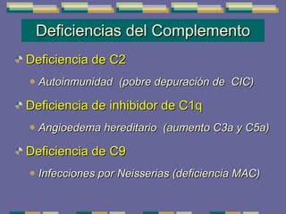 Deficiencias del Complemento Deficiencia de C2 Autoinmunidad  (pobre depuración de  CIC) Deficiencia de inhibidor de C1q Angioedema hereditario  (aumento C3a y C5a) Deficiencia de C9 Infecciones por Neisserias (deficiencia MAC) 