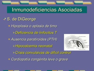 Inmunodeficiencias Asociadas S. de DiGeorge Hipoplasia o aplasia de timo  Deficiencia de linfocitos T Ausencia paratiroides (PTH) Hipocalcemia neonatal Crisis convulsivas de difícil control Cardiopatía congénita leve o grave 