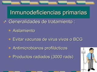 Inmunodeficiencias primarias Generalidades  de tratamiento : Aislamiento Evitar vacunas de virus vivos o BCG Antimicrobianos profilácticos Productos radiados (3000 rads) 