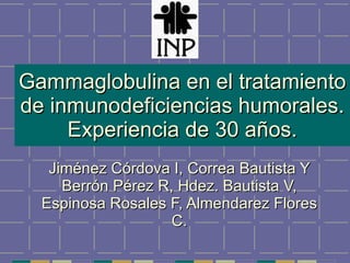 Gammaglobulina en el tratamiento de inmunodeficiencias humorales. Experiencia de 30 años. Jiménez Córdova I, Correa Bautista Y Berrón Pérez R, Hdez. Bautista V, Espinosa Rosales F, Almendarez Flores C. 