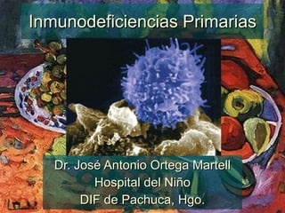 Inmunodeficiencias Primarias Dr. José Antonio Ortega Martell Hospital del Niño DIF de Pachuca, Hgo. 
