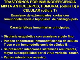 TRASTORNOS POR INMUNODEFICIENCIA
MIXTA ANTICUERPOS, HUMORAL (célula B) y
CELULAR (célula T)
Enanismo de extremidades corta...