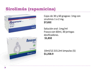 Sirolimús (rapamicina)
                Cajas de 30 y 60 grageas: 1mg con
                sirulimús 1 o 2 mg.
                $7,832

                Solución oral: 1mg/ml
                Frasco con 60ml, 30 jeringas
                dosificadoras.
                $1,832



                10ml/12 215.2ml ámpulas (5)
                $1,258.9
 