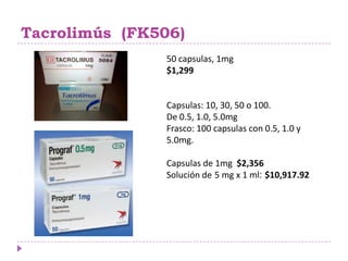 Tacrolimús (FK506)
               50 capsulas, 1mg
               $1,299


               Capsulas: 10, 30, 50 o 100.
               De 0.5, 1.0, 5.0mg
               Frasco: 100 capsulas con 0.5, 1.0 y
               5.0mg.

               Capsulas de 1mg $2,356
               Solución de 5 mg x 1 ml: $10,917.92
 